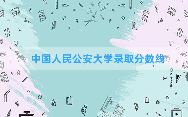 中国人民公安大学2024年在宁夏录取分数线和最低位次排名？附近三年录取分数线