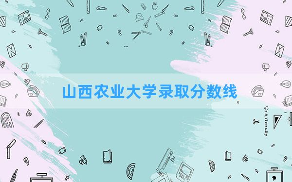 山西农业大学2024年在北京录取分数线和最低位次排名？附近三年录取分数线