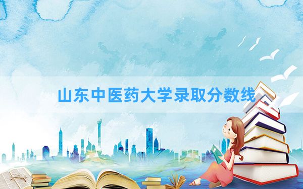 山东中医药大学2024年在四川录取分数线和最低位次排名？附近三年录取分数线