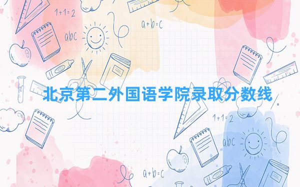 北京第二外国语学院2024年在上海录取分数线和最低位次排名？附近三年录取分数线