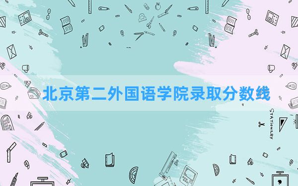 北京第二外国语学院2024年在河南录取分数线和最低位次排名？附近三年录取分数线