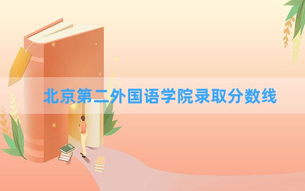 北京第二外国语学院2024年在青海录取分数线和最低位次排名？附近三年录取分数线
