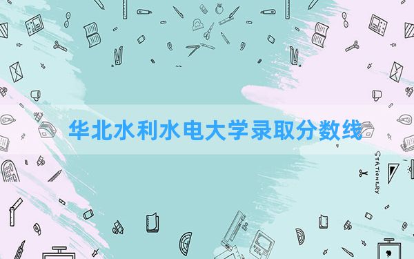 华北水利水电大学2024年在云南录取分数线和最低位次排名？附近三年录取分数线