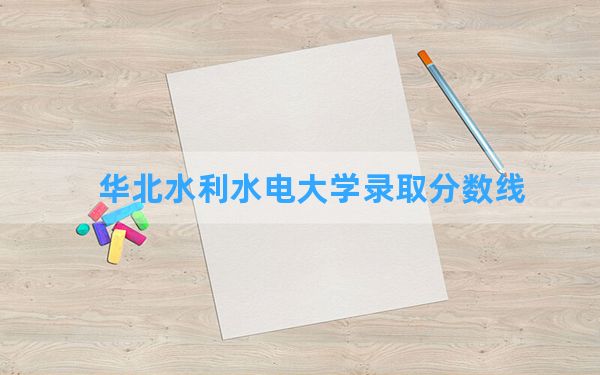 华北水利水电大学2024年在青海录取分数线和最低位次排名？附近三年录取分数线