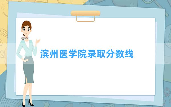 滨州医学院2024年在安徽录取分数线和最低位次排名？附近三年录取分数线