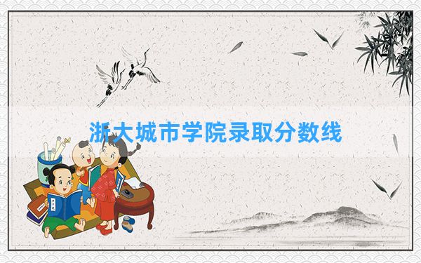 浙大城市学院2024年在浙江录取分数线和最低位次排名？附近三年录取分数线