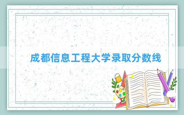 成都信息工程大学2024年在北京录取分数线和最低位次排名？附近三年录取分数线