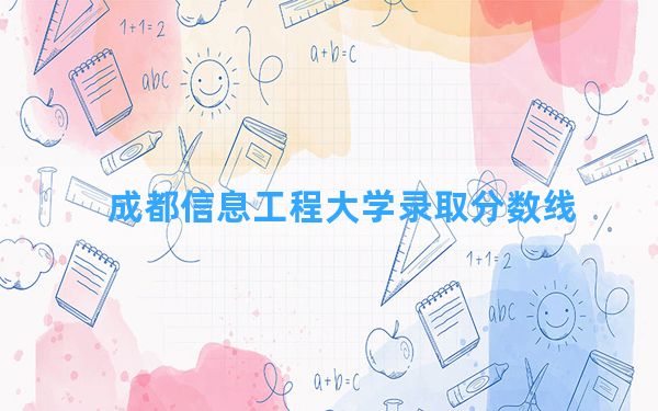 成都信息工程大学2024年在天津录取分数线和最低位次排名？附近三年录取分数线