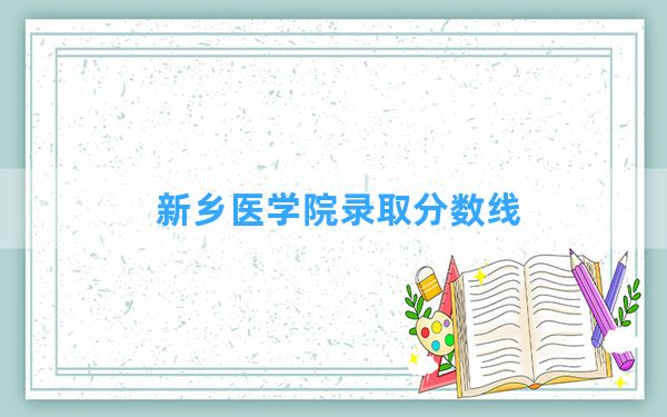 新乡医学院2024年在宁夏录取分数线和最低位次排名？附近三年录取分数线