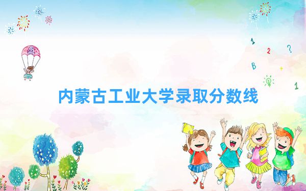 内蒙古工业大学2024年在安徽录取分数线和最低位次排名？附近三年录取分数线