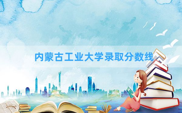 内蒙古工业大学2024年在河南录取分数线和最低位次排名？附近三年录取分数线