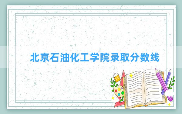 北京石油化工学院2024年在重庆录取分数线和最低位次排名？附近三年录取分数线