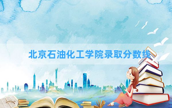 北京石油化工学院2024年在四川录取分数线和最低位次排名？附近三年录取分数线