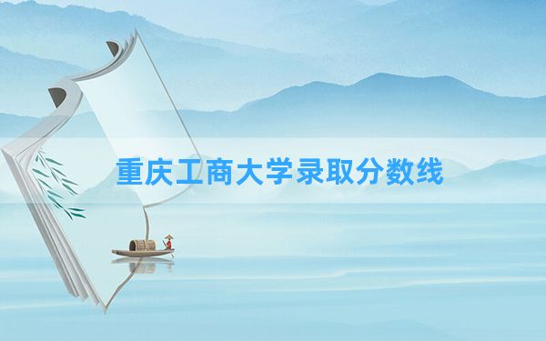 重庆工商大学2024年在四川录取分数线和最低位次排名？附近三年录取分数线