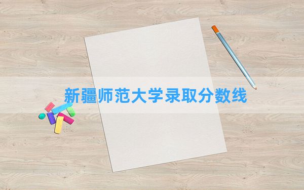 新疆师范大学2024年在重庆录取分数线和最低位次排名？附近三年录取分数线