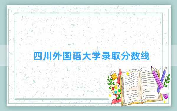 四川外国语大学2024年在吉林录取分数线和最低位次排名？附近三年录取分数线