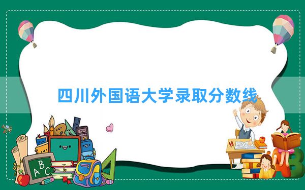 四川外国语大学2024年在贵州录取分数线和最低位次排名？附近三年录取分数线