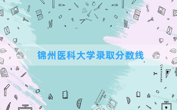 锦州医科大学2024年在广西录取分数线和最低位次排名？附近三年录取分数线