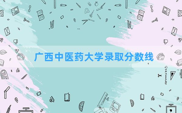 广西中医药大学2024年在重庆录取分数线和最低位次排名？附近三年录取分数线