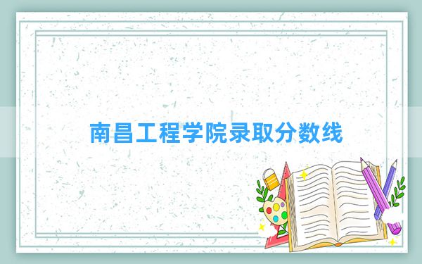 南昌工程学院2024年在湖北录取分数线和最低位次排名？附近三年录取分数线