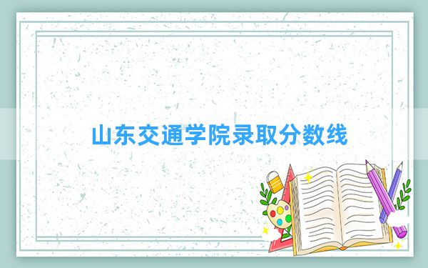 山东交通学院2024年在新疆录取分数线和最低位次排名？附近三年录取分数线