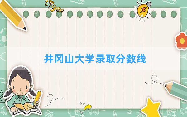 井冈山大学2024年在山西录取分数线和最低位次排名？附近三年录取分数线