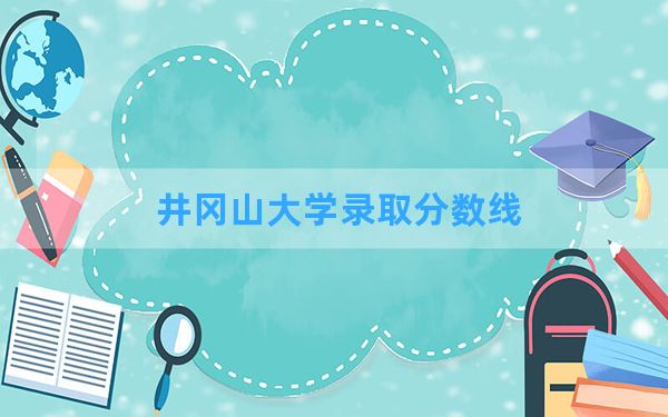 井冈山大学2024年在湖北录取分数线和最低位次排名？附近三年录取分数线