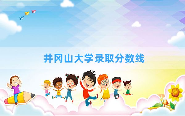 井冈山大学2024年在重庆录取分数线和最低位次排名？附近三年录取分数线