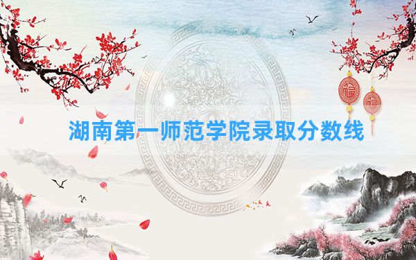 湖南第一师范学院2024年在安徽录取分数线和最低位次排名？附近三年录取分数线