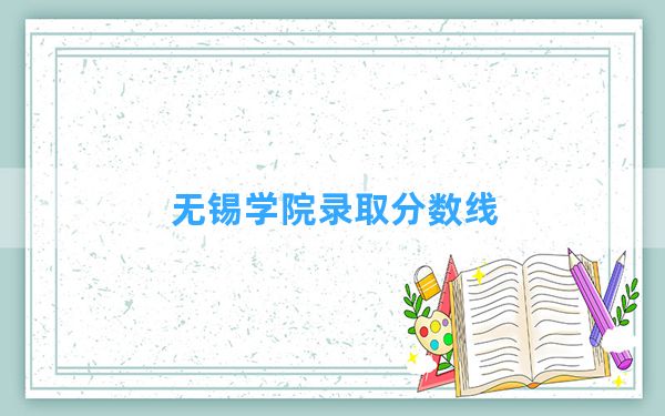 无锡学院2024年在江西录取分数线和最低位次排名？附近三年录取分数线