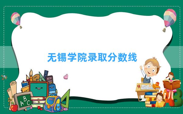 无锡学院2024年在甘肃录取分数线和最低位次排名？附近三年录取分数线