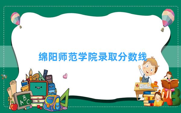 绵阳师范学院2024年在吉林录取分数线和最低位次排名？附近三年录取分数线