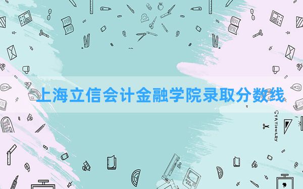 上海立信会计金融学院2024年在宁夏录取分数线和最低位次排名？附近三年录取分数线