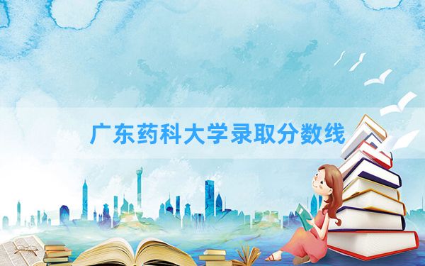 广东药科大学2024年在吉林录取分数线和最低位次排名？附近三年录取分数线