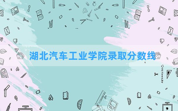 湖北汽车工业学院2024年在广西录取分数线和最低位次排名？附近三年录取分数线