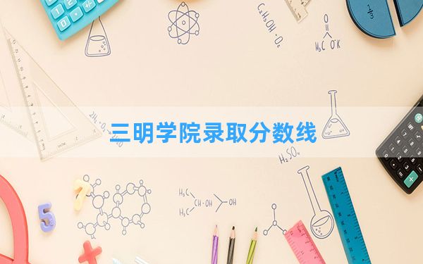 三明学院2024年在江西录取分数线和最低位次排名？附近三年录取分数线