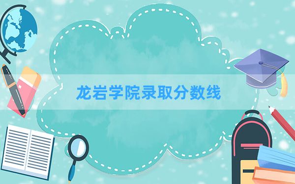 龙岩学院2024年在四川录取分数线和最低位次排名？附近三年录取分数线