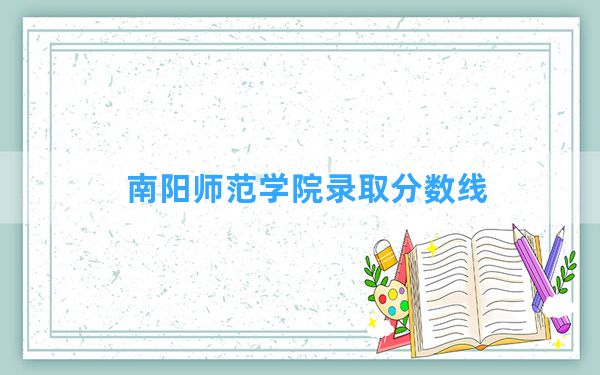 南阳师范学院2024年在山东录取分数线和最低位次排名？附近三年录取分数线