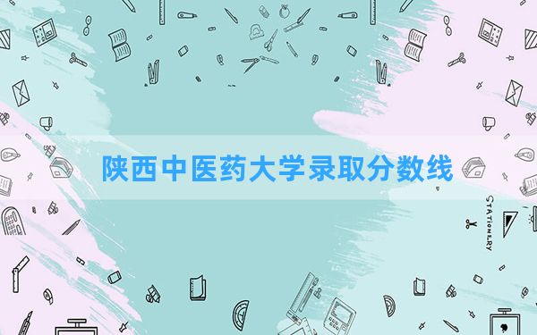 陕西中医药大学2024年在吉林录取分数线和最低位次排名？附近三年录取分数线