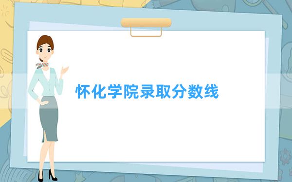 怀化学院2024年在安徽录取分数线和最低位次排名？附近三年录取分数线