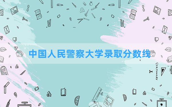 中国人民警察大学2024年在河南录取分数线和最低位次排名？附近三年录取分数线