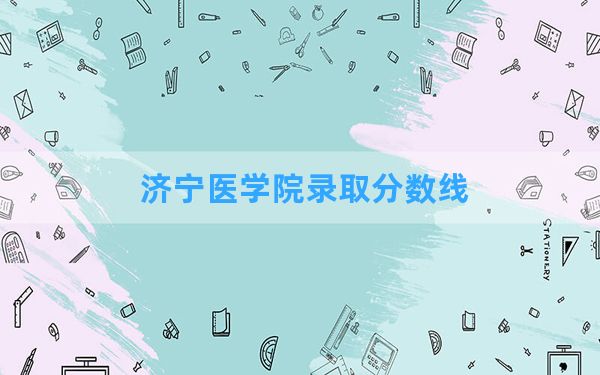 济宁医学院2024年在青海录取分数线和最低位次排名？附近三年录取分数线