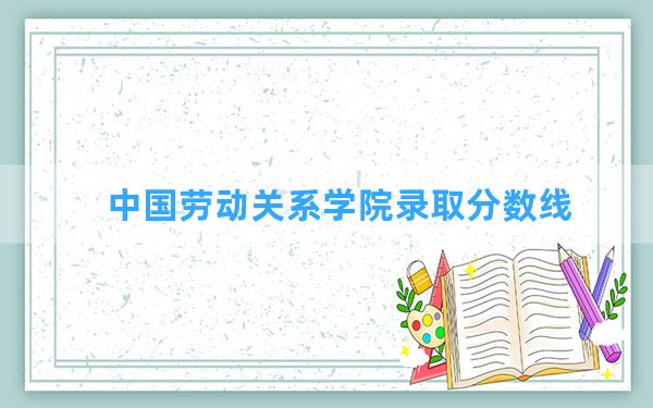 中国劳动关系学院2024年在内蒙古录取分数线和最低位次排名？附近三年录取分数线