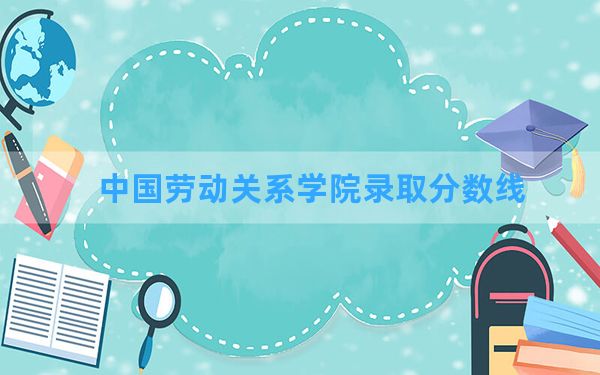 中国劳动关系学院2024年在四川录取分数线和最低位次排名？附近三年录取分数线