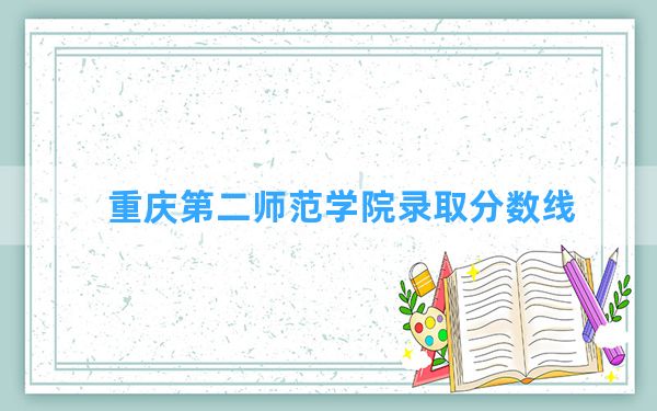 重庆第二师范学院2024年在山西录取分数线和最低位次排名？附近三年录取分数线