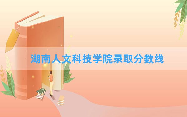 湖南人文科技学院2024年在北京录取分数线和最低位次排名？附近三年录取分数线