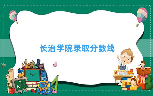 长治学院2024年在青海录取分数线和最低位次排名？附近三年录取分数线