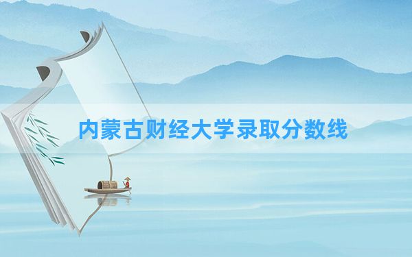 内蒙古财经大学2024年在四川录取分数线和最低位次排名？附近三年录取分数线