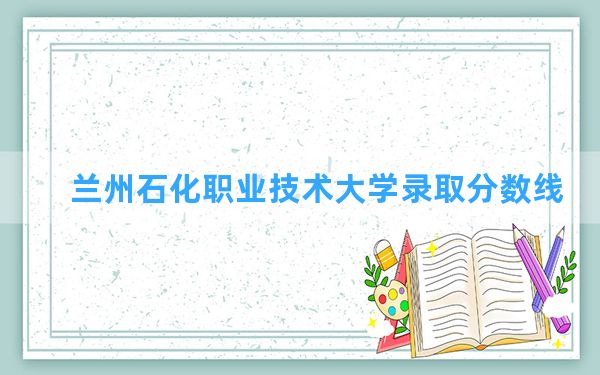 兰州石化职业技术大学2024年在贵州录取分数线和最低位次排名？附近三年录取分数线