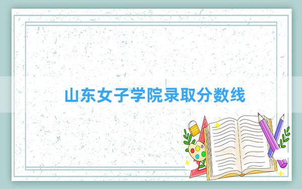 山东女子学院2024年在贵州录取分数线和最低位次排名？附近三年录取分数线